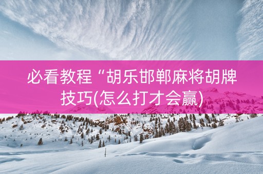 必看教程“胡乐邯郸麻将胡牌技巧(怎么打才会赢)