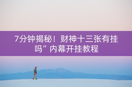 7分钟揭秘！财神十三张有挂吗”内幕开挂教程
