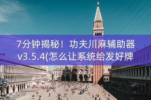 7分钟揭秘！功夫川麻辅助器v3.5.4(怎么让系统给发好牌)