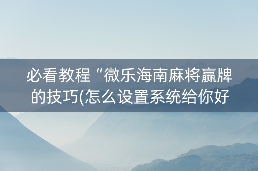 必看教程“微乐海南麻将赢牌的技巧(怎么设置系统给你好牌)