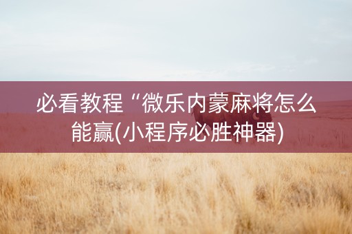 必看教程“微乐内蒙麻将怎么能赢(小程序必胜神器)