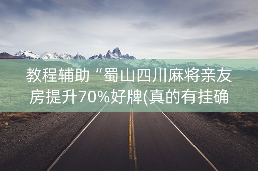 教程辅助“蜀山四川麻将亲友房提升70%好牌(真的有挂确实有挂)