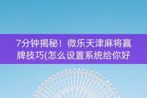 7分钟揭秘！微乐天津麻将赢牌技巧(怎么设置系统给你好牌)
