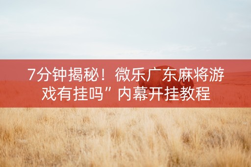 7分钟揭秘！微乐广东麻将游戏有挂吗”内幕开挂教程