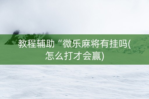 教程辅助“微乐麻将有挂吗(怎么打才会赢)
