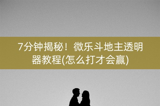 7分钟揭秘！微乐斗地主透明器教程(怎么打才会赢)