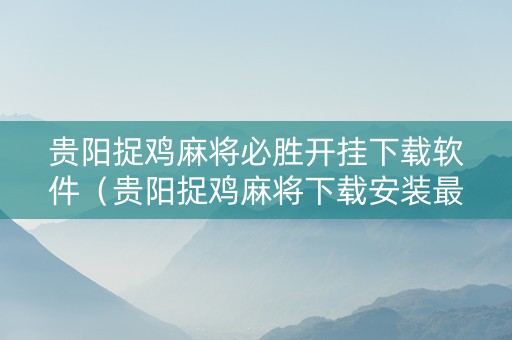 贵阳捉鸡麻将必胜开挂下载软件（贵阳捉鸡麻将下载安装最新版）