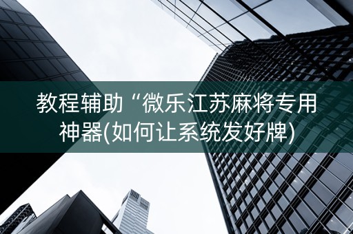 教程辅助“微乐江苏麻将专用神器(如何让系统发好牌)