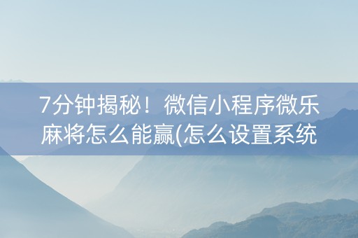 7分钟揭秘！微信小程序微乐麻将怎么能赢(怎么设置系统给你好牌)