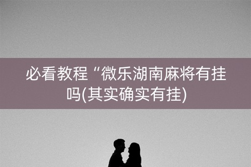 必看教程“微乐湖南麻将有挂吗(其实确实有挂)
