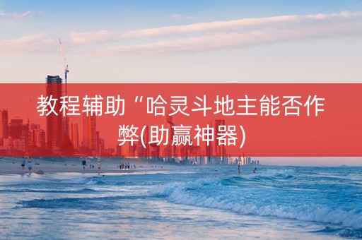 教程辅助“哈灵斗地主能否作弊(助赢神器)