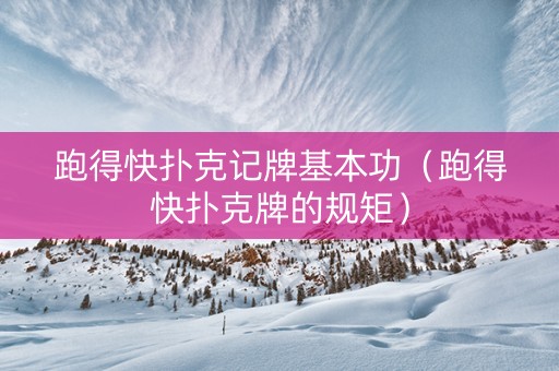 跑得快扑克记牌基本功（跑得快扑克牌的规矩）