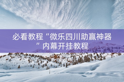 必看教程“微乐四川助赢神器”内幕开挂教程