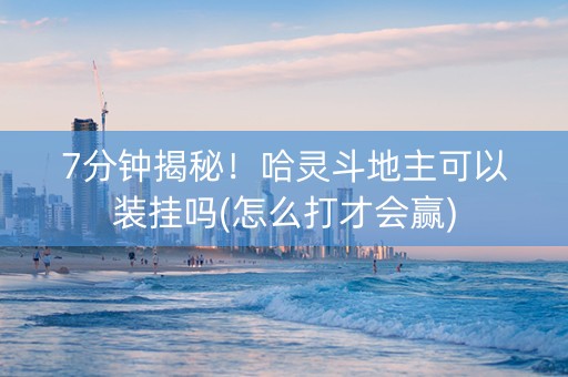 7分钟揭秘！哈灵斗地主可以装挂吗(怎么打才会赢)