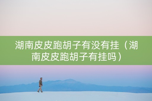 湖南皮皮跑胡子有没有挂（湖南皮皮跑胡子有挂吗）