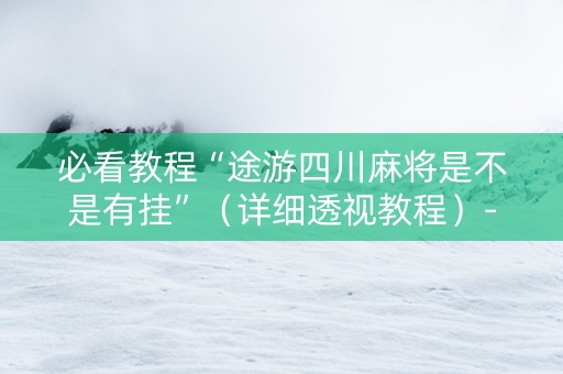 必看教程“途游四川麻将是不是有挂”（详细透视教程）-哔哩哔哩