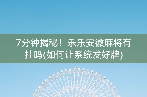 7分钟揭秘！乐乐安徽麻将有挂吗(如何让系统发好牌)