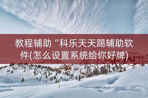 教程辅助“科乐天天踢辅助软件(怎么设置系统给你好牌)