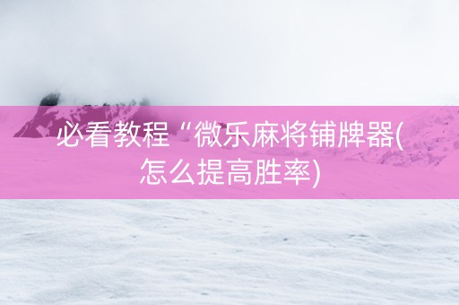 必看教程“微乐麻将铺牌器(怎么提高胜率)