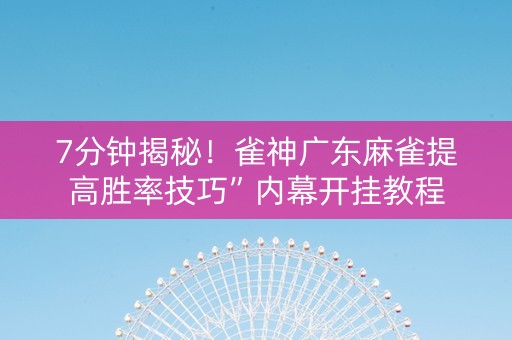 7分钟揭秘！雀神广东麻雀提高胜率技巧”内幕开挂教程