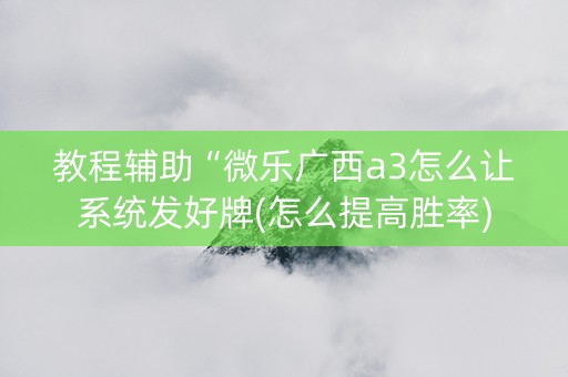 教程辅助“微乐广西a3怎么让系统发好牌(怎么提高胜率)