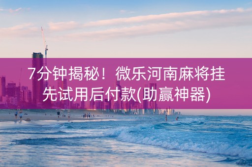 7分钟揭秘！微乐河南麻将挂先试用后付款(助赢神器)