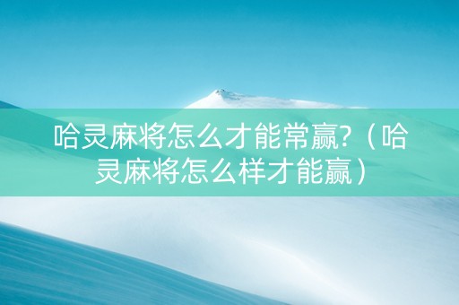 哈灵麻将怎么才能常赢?（哈灵麻将怎么样才能赢）