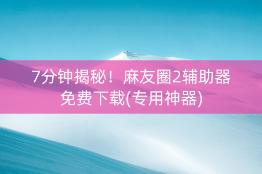 7分钟揭秘！麻友圈2辅助器免费下载(专用神器)