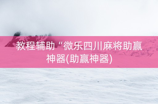 教程辅助“微乐四川麻将助赢神器(助赢神器)