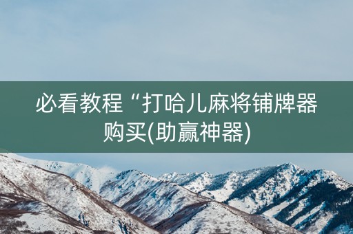 必看教程“打哈儿麻将铺牌器购买(助赢神器)