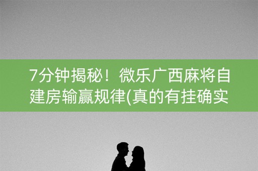 7分钟揭秘！微乐广西麻将自建房输赢规律(真的有挂确实有挂)