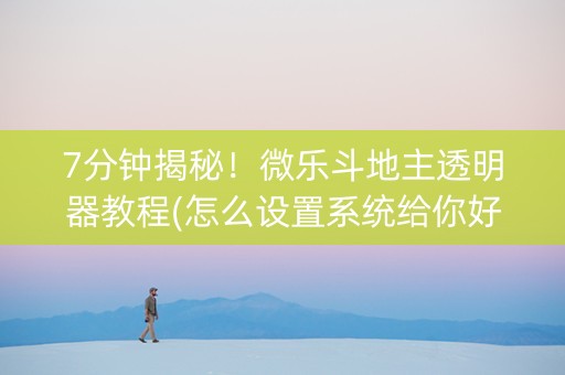 7分钟揭秘！微乐斗地主透明器教程(怎么设置系统给你好牌)