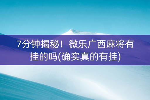7分钟揭秘！微乐广西麻将有挂的吗(确实真的有挂)