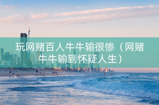 玩网赌百人牛牛输很惨（网赌牛牛输到怀疑人生）