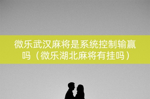 微乐武汉麻将是系统控制输赢吗（微乐湖北麻将有挂吗）