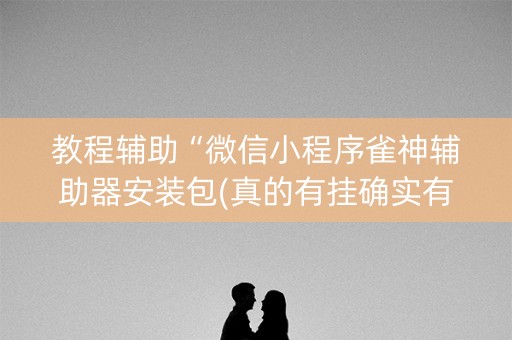 教程辅助“微信小程序雀神辅助器安装包(真的有挂确实有挂)