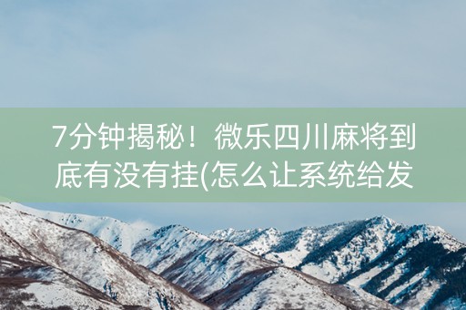 7分钟揭秘！微乐四川麻将到底有没有挂(怎么让系统给发好牌)