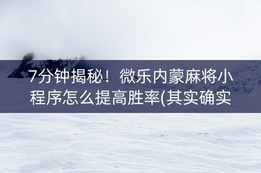 7分钟揭秘！微乐内蒙麻将小程序怎么提高胜率(其实确实有挂)