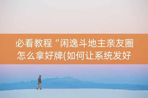 必看教程“闲逸斗地主亲友圈怎么拿好牌(如何让系统发好牌)