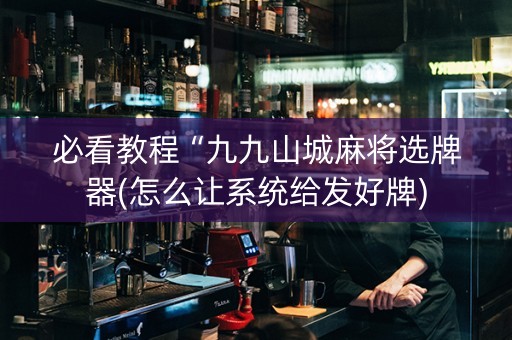 必看教程“九九山城麻将选牌器(怎么让系统给发好牌)
