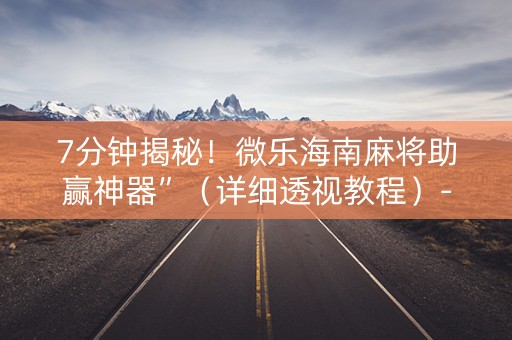 7分钟揭秘！微乐海南麻将助赢神器”（详细透视教程）-哔哩哔哩