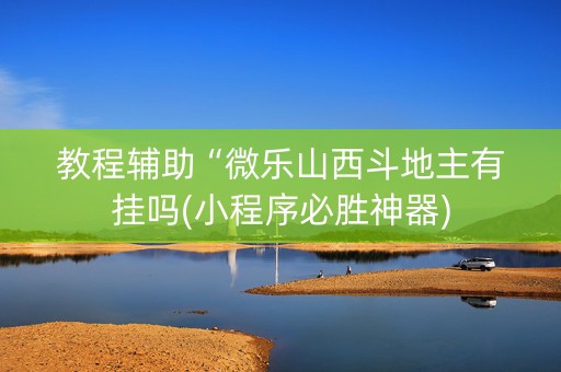 教程辅助“微乐山西斗地主有挂吗(小程序必胜神器)