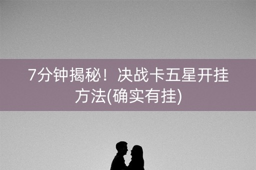 7分钟揭秘！决战卡五星开挂方法(确实有挂)