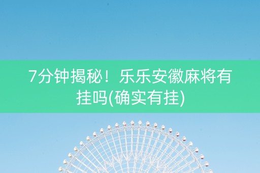 7分钟揭秘！乐乐安徽麻将有挂吗(确实有挂)