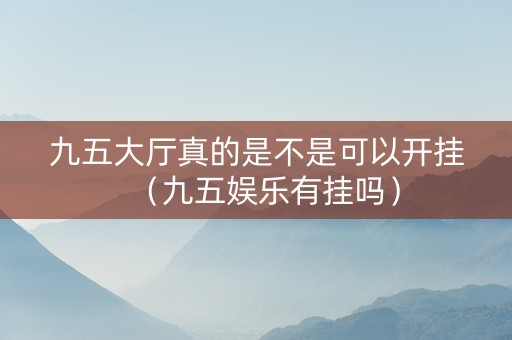 九五大厅真的是不是可以开挂（九五娱乐有挂吗）