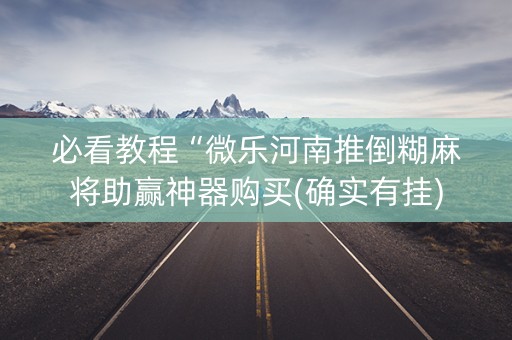 必看教程“微乐河南推倒糊麻将助赢神器购买(确实有挂)
