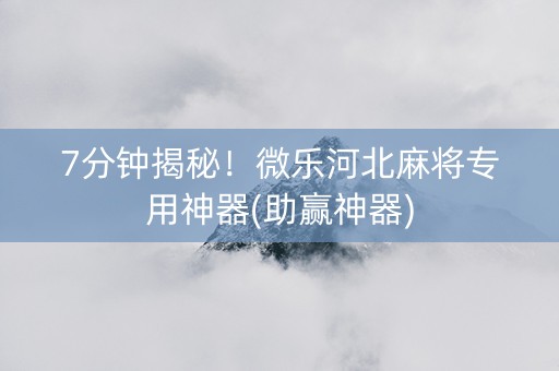 7分钟揭秘！微乐河北麻将专用神器(助赢神器)