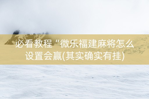 必看教程“微乐福建麻将怎么设置会赢(其实确实有挂)