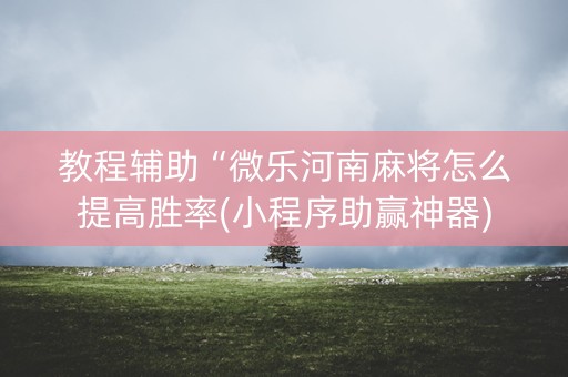 教程辅助“微乐河南麻将怎么提高胜率(小程序助赢神器)