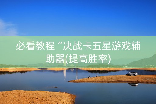 必看教程“决战卡五星游戏辅助器(提高胜率)